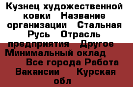 Кузнец художественной ковки › Название организации ­ Стальная Русь › Отрасль предприятия ­ Другое › Минимальный оклад ­ 40 000 - Все города Работа » Вакансии   . Курская обл.